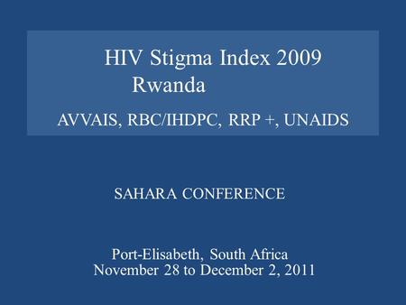 AVVAIS, RBC/IHDPC, RRP +, UNAIDS SAHARA CONFERENCE Port-Elisabeth, South Africa HIV Stigma Index 2009 Rwanda November 28 to December 2, 2011.