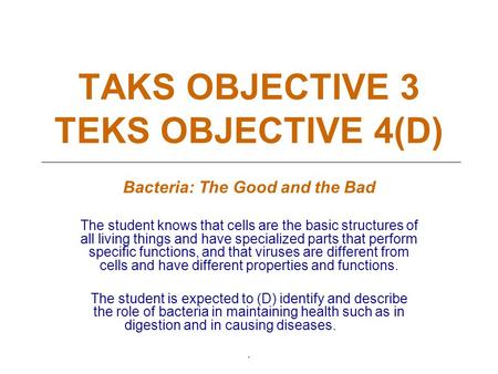 TAKS OBJECTIVE 3 TEKS OBJECTIVE 4(D) Bacteria: The Good and the Bad The student knows that cells are the basic structures of all living things and have.