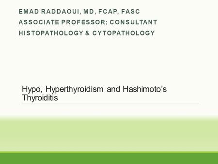 Hypo, Hyperthyroidism and Hashimoto’s Thyroiditis EMAD RADDAOUI, MD, FCAP, FASC ASSOCIATE PROFESSOR; CONSULTANT HISTOPATHOLOGY & CYTOPATHOLOGY.