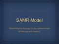 SAMR Model Maximizing technology for the highest levels of learning and mastery.