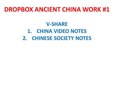 DROPBOX ANCIENT CHINA WORK #1 V-SHARE 1.CHINA VIDEO NOTES 2.CHINESE SOCIETY NOTES.