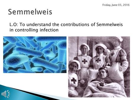 L.O: To understand the contributions of Semmelweis in controlling infection Friday, June 03, 2016.