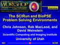 NIH NCRR Overview The SCIRun and BioPSE Problem Solving Environments Chris Johnson, Rob MacLeod, and David Weinstein Scientific Computing and Imaging Institute.