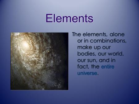 Elements The elements, alone or in combinations, make up our bodies, our world, our sun, and in fact, the entire universe.