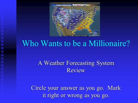 Who Wants to be a Millionaire? A Weather Forecasting System Review Circle your answer as you go. Mark it right or wrong as you go.