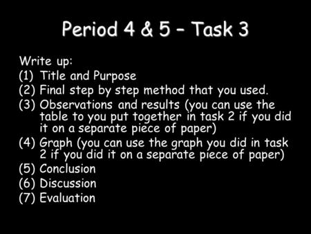 Period 4 & 5 – Task 3 Write up: (1)Title and Purpose (2)Final step by step method that you used. (3)Observations and results (you can use the table to.