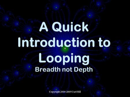 Copyright 2004-2005 Curt Hill A Quick Introduction to Looping Breadth not Depth.