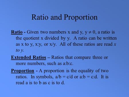Ratio and Proportion Ratio - Given two numbers x and y, y  0, a ratio is the quotient x divided by y. A ratio can be written as x to y, x:y, or x/y. All.