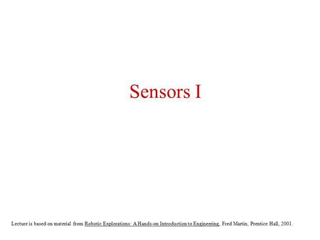 Sensors I Lecture is based on material from Robotic Explorations: A Hands-on Introduction to Engineering, Fred Martin, Prentice Hall, 2001.