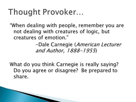“When dealing with people, remember you are not dealing with creatures of logic, but creatures of emotion.” -Dale Carnegie (American Lecturer and Author,