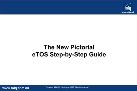 Www.mlq.com.au International Copyright: MLQ P/L, Melbourne, 2009. All rights reserved. The New Pictorial eTOS Step-by-Step Guide.