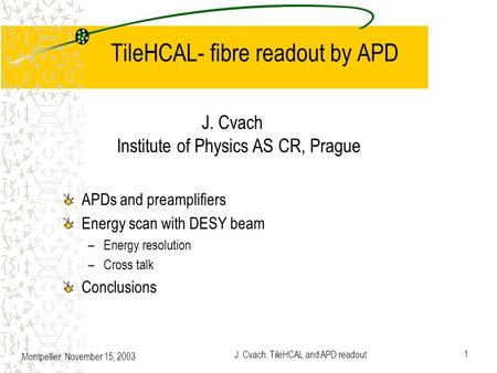 Montpellier, November 15, 2003 J. Cvach, TileHCAL and APD readout1 TileHCAL- fibre readout by APD APDs and preamplifiers Energy scan with DESY beam –Energy.