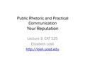 Public Rhetoric and Practical Communication Your Reputation Lecture 3: CAT 125 Elizabeth Losh