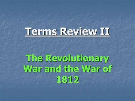 Terms Review II The Revolutionary War and the War of 1812.