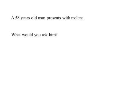 A 58 years old man presents with melena. What would you ask him?