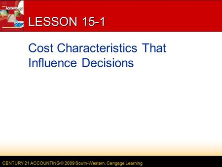 CENTURY 21 ACCOUNTING © 2009 South-Western, Cengage Learning LESSON 15-1 Cost Characteristics That Influence Decisions.