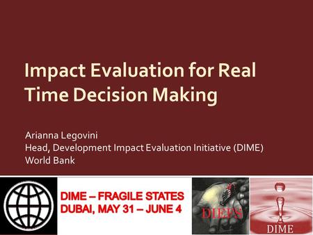 Impact Evaluation for Real Time Decision Making Arianna Legovini Head, Development Impact Evaluation Initiative (DIME) World Bank.