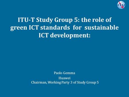 Committed to connecting the world ITU-T Study Group 5: the role of green ICT standards for sustainable ICT development: Paolo Gemma Huawei Chairman, Working.
