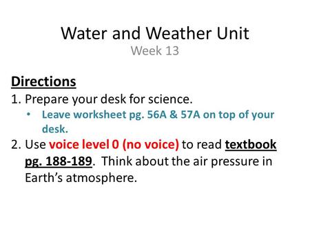 Water and Weather Unit Week 13 Directions 1.Prepare your desk for science. Leave worksheet pg. 56A & 57A on top of your desk. 2.Use voice level 0 (no voice)