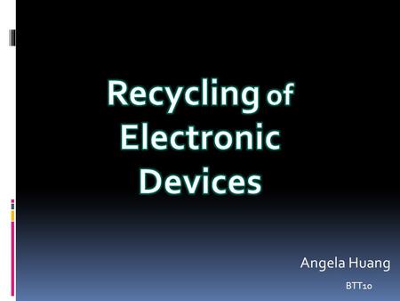 BTT10 Angela Huang.  Recycling of electronic devices is when your devices is not working (such as laptop, TV, phone, battery) and you put them in a recycled.