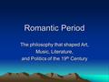 Romantic Period The philosophy that shaped Art, Music, Literature, and Politics of the 19 th Century.