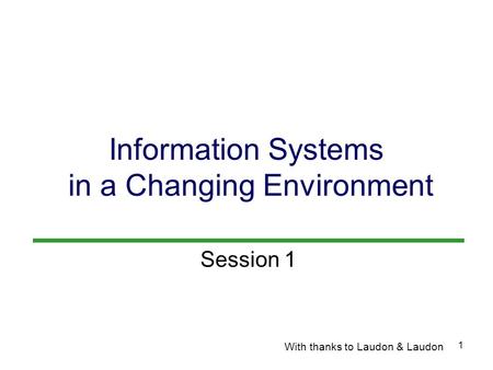 1 Information Systems in a Changing Environment With thanks to Laudon & Laudon Session 1.