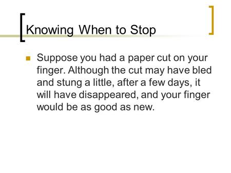 Knowing When to Stop Suppose you had a paper cut on your finger. Although the cut may have bled and stung a little, after a few days, it will have disappeared,