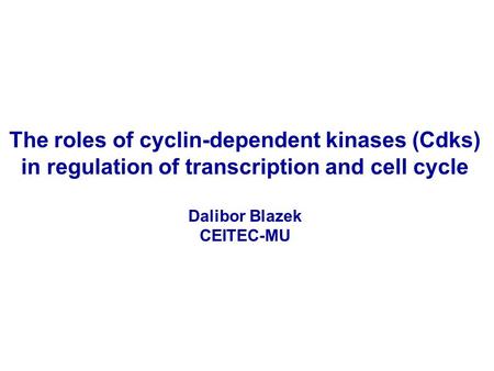 The roles of cyclin-dependent kinases (Cdks) in regulation of transcription and cell cycle Dalibor Blazek CEITEC-MU.