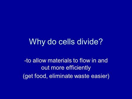 Why do cells divide? -to allow materials to flow in and out more efficiently (get food, eliminate waste easier)