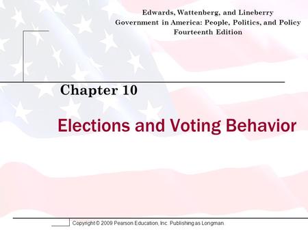 Copyright © 2009 Pearson Education, Inc. Publishing as Longman. Elections and Voting Behavior Chapter 10 Edwards, Wattenberg, and Lineberry Government.