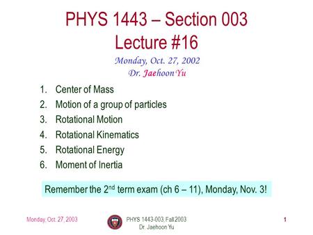 Monday, Oct. 27, 2003PHYS 1443-003, Fall 2003 Dr. Jaehoon Yu 1 PHYS 1443 – Section 003 Lecture #16 Monday, Oct. 27, 2002 Dr. Jaehoon Yu 1.Center of Mass.