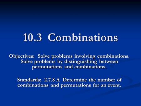 10.3 Combinations Objectives: Solve problems involving combinations. Solve problems by distinguishing between permutations and combinations. Standards: