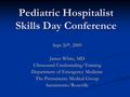 Pediatric Hospitalist Skills Day Conference Sept 26 th, 2009 James White, MD Ultrasound Credentialing/Training Department of Emergency Medicine The Permanente.