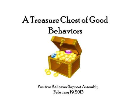 A Treasure Chest of Good Behaviors Positive Behavior Support Assembly February 19, 2013.