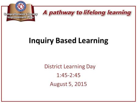 Inquiry Based Learning District Learning Day 1:45-2:45 August 5, 2015.