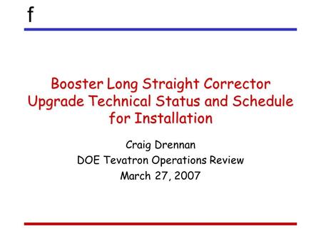 F Booster Long Straight Corrector Upgrade Technical Status and Schedule for Installation Craig Drennan DOE Tevatron Operations Review March 27, 2007.