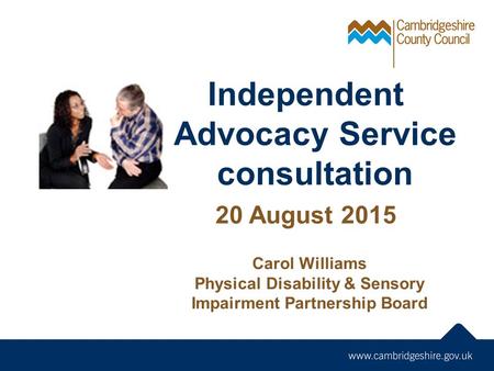 Independent Advocacy Service consultation 20 August 2015 Carol Williams Physical Disability & Sensory Impairment Partnership Board.