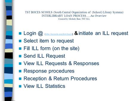TST BOCES SCOOLS (South Central Organization of (School) Library Systems) INTERLIBRARY LOAN PROCESS…..An Overview Created by Michele Barr, TST ILL Login.
