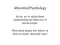 Abnormal Psychology So far, we’ve talked about understanding the behaviors of normal people. What about people who behave in what are clearly abnormal.