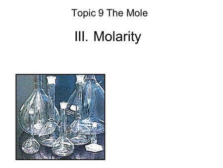 III. Molarity Topic 9 The Mole. A. Molarity Concentration of a solution. total combined volume substance being dissolved.