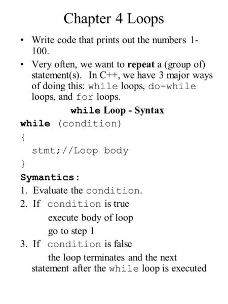 Chapter 4 Loops Write code that prints out the numbers 1- 100. Very often, we want to repeat a (group of) statement(s). In C++, we have 3 major ways of.