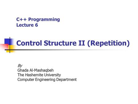 C++ Programming Lecture 6 Control Structure II (Repetition) By Ghada Al-Mashaqbeh The Hashemite University Computer Engineering Department.