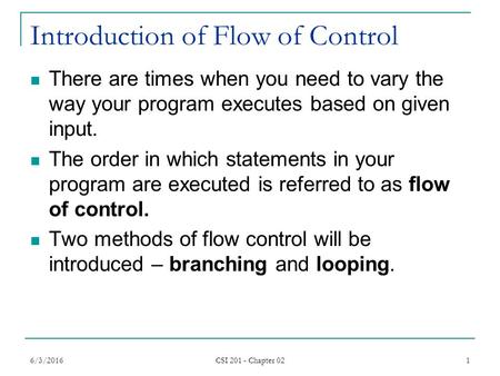 6/3/2016 CSI 201 - Chapter 02 1 Introduction of Flow of Control There are times when you need to vary the way your program executes based on given input.