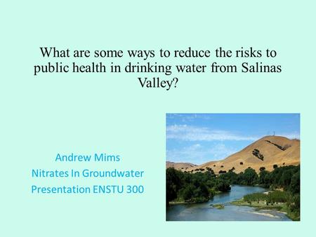 What are some ways to reduce the risks to public health in drinking water from Salinas Valley? Andrew Mims Nitrates In Groundwater Presentation ENSTU 300.