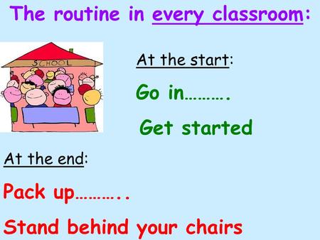 At the start: Go in………. Get started At the end: Pack up……….. Stand behind your chairs The routine in every classroom:
