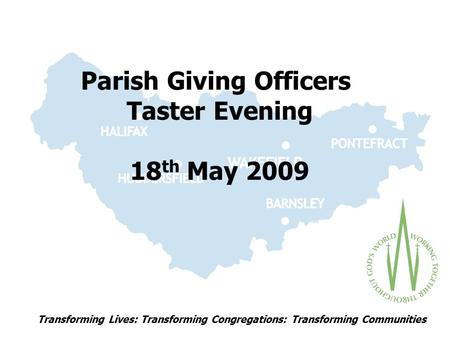 Transforming Lives: Transforming Congregations: Transforming Communities Parish Giving Officers Taster Evening 18 th May 2009.