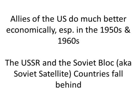 Allies of the US do much better economically, esp. in the 1950s & 1960s The USSR and the Soviet Bloc (aka Soviet Satellite) Countries fall behind.