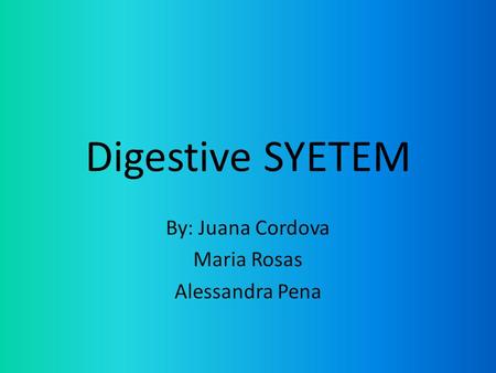 Digestive SYETEM By: Juana Cordova Maria Rosas Alessandra Pena.