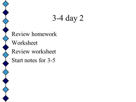 3-4 day 2 Review homework Worksheet Review worksheet Start notes for 3-5.