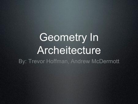 Geometry In Archeitecture By: Trevor Hoffman, Andrew McDermott.